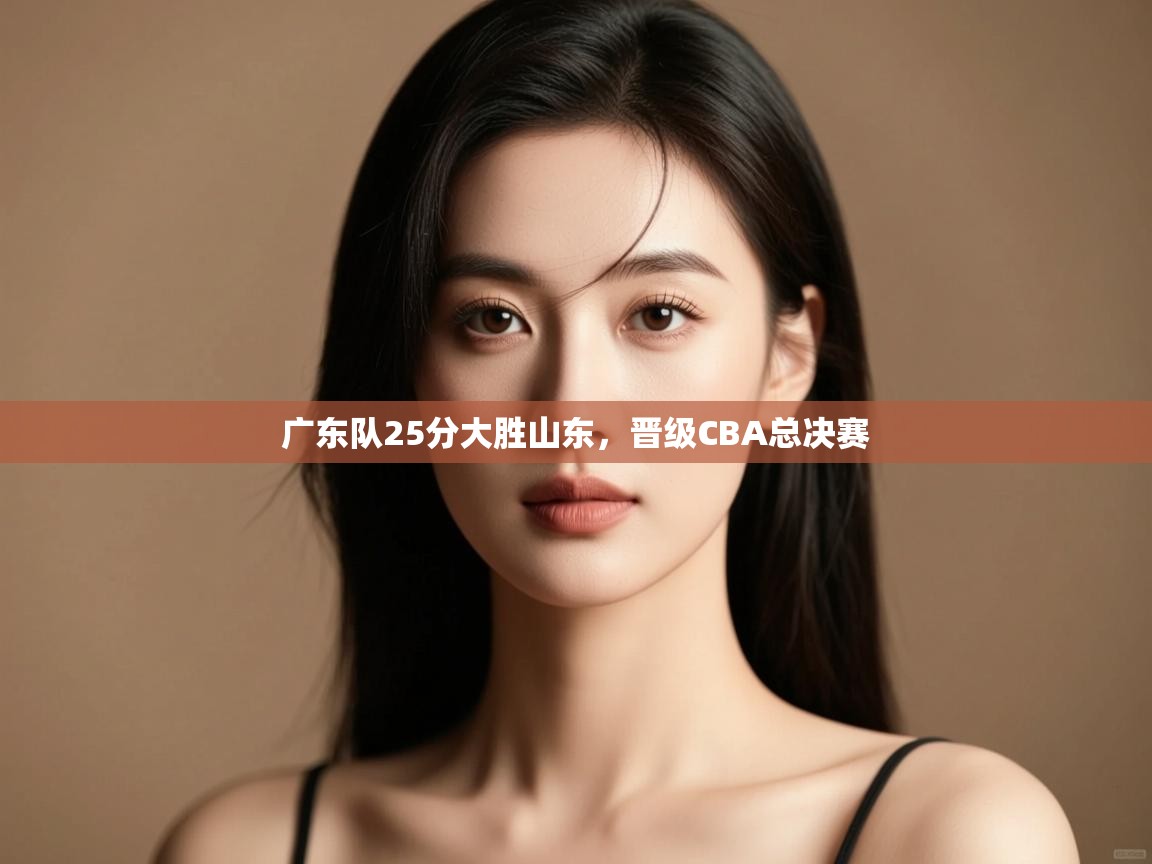 广东队25分大胜山东,晋级CBA总决赛 第1张