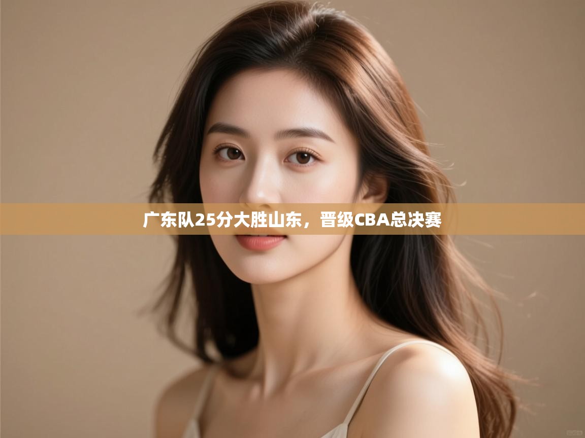 广东队25分大胜山东,晋级CBA总决赛 第2张