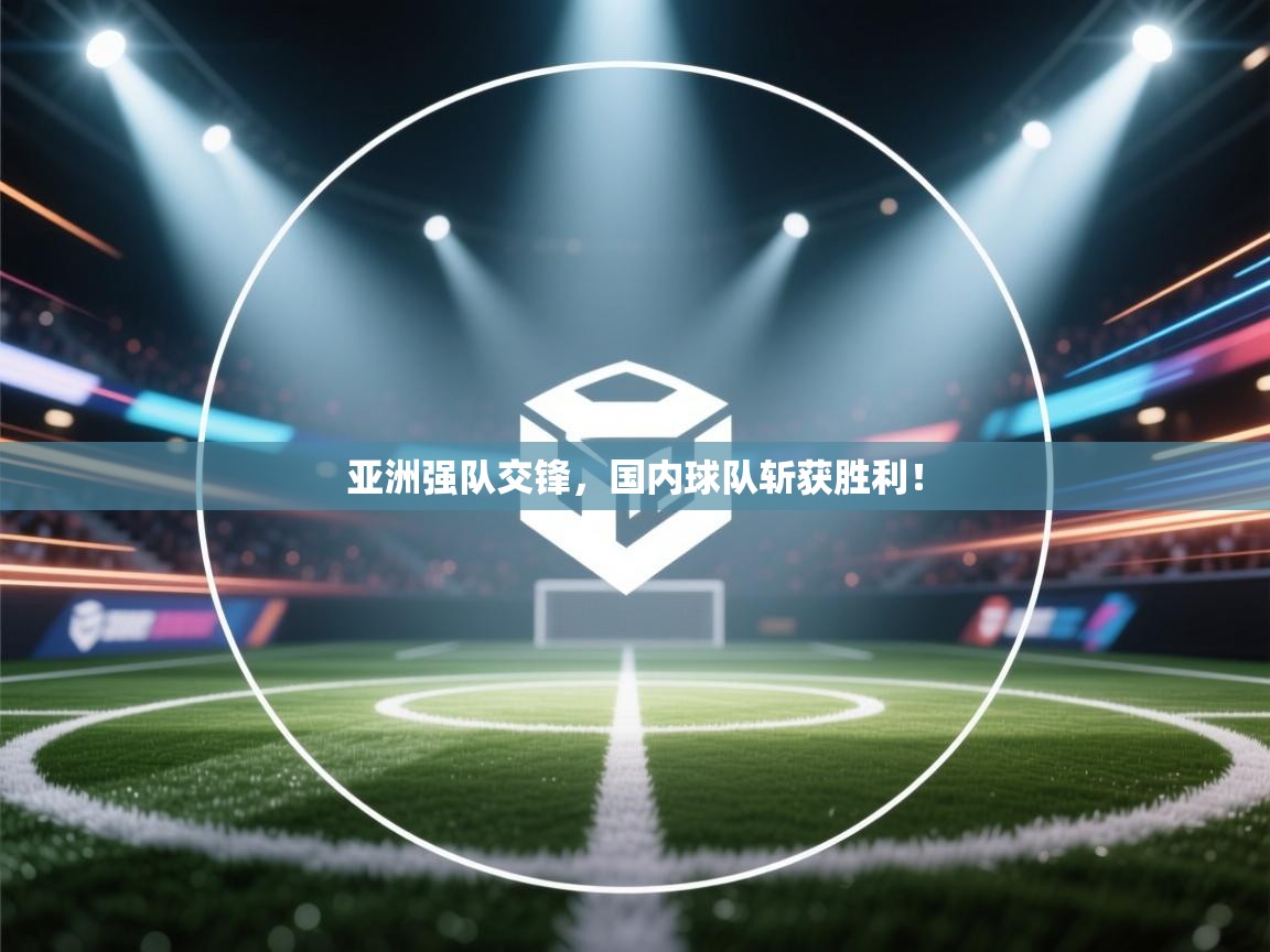 亚洲强队交锋，国内球队斩获胜利！  第1张