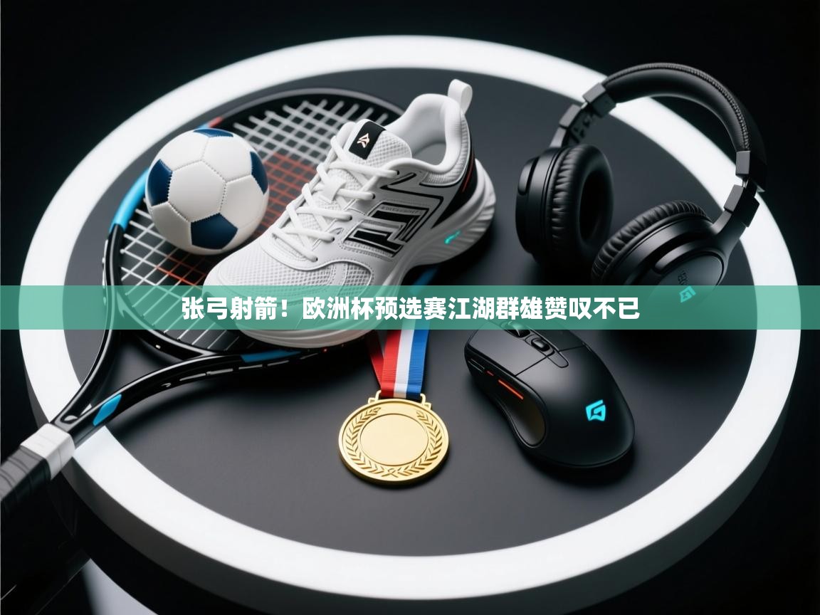 张弓射箭!欧洲杯预选赛江湖群雄赞叹不已 第2张